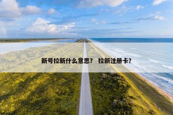 新号拉新什么意思？ 拉新注册卡？