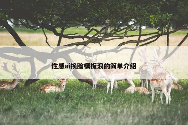 性感ai换脸模板浪的简单介绍