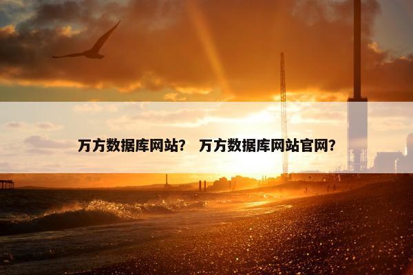万方数据库网站？ 万方数据库网站官网？