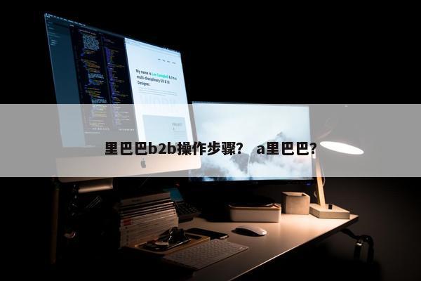 里巴巴b2b操作步骤？ a里巴巴？