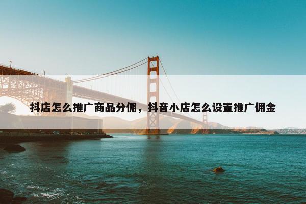 抖店怎么推广商品分佣，抖音小店怎么设置推广佣金