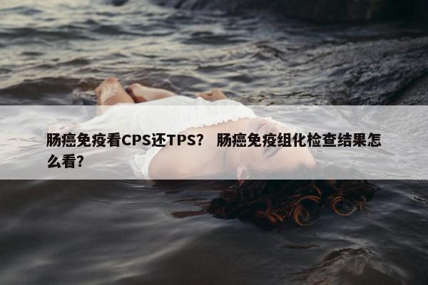 肠癌免疫看CPS还TPS？ 肠癌免疫组化检查结果怎么看？