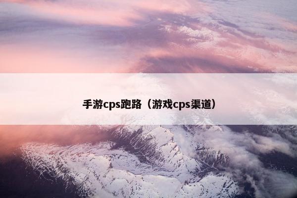 手游cps跑路（游戏cps渠道）
