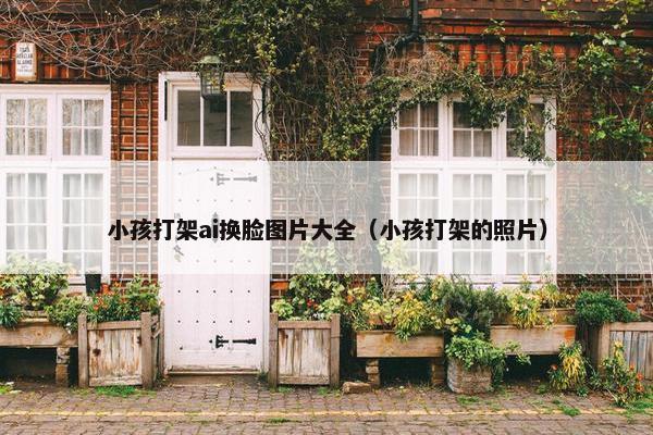 小孩打架ai换脸图片大全（小孩打架的照片）