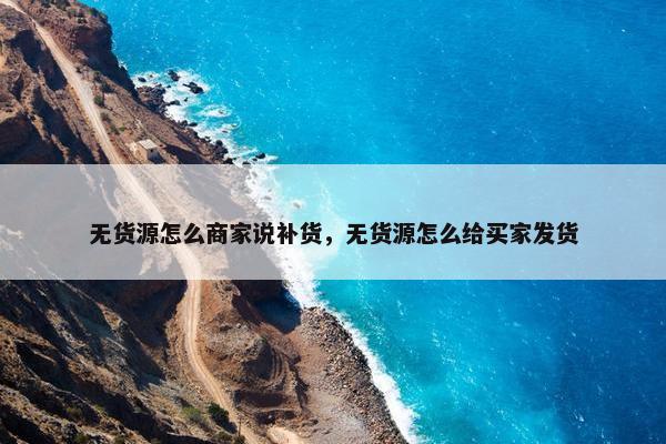 无货源怎么商家说补货，无货源怎么给买家发货
