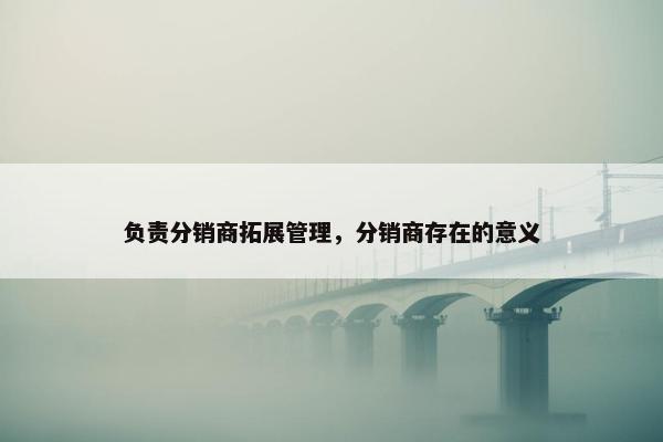 负责分销商拓展管理，分销商存在的意义