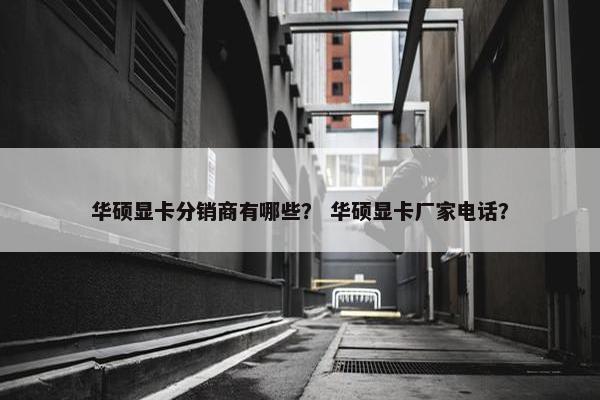 华硕显卡分销商有哪些？ 华硕显卡厂家电话？