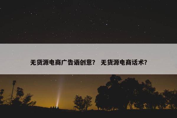 无货源电商广告语创意？ 无货源电商话术？