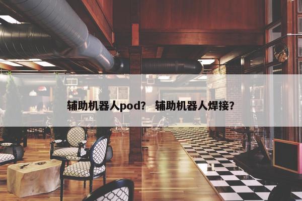 辅助机器人pod？ 辅助机器人焊接？