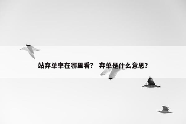 站弃单率在哪里看？ 弃单是什么意思？