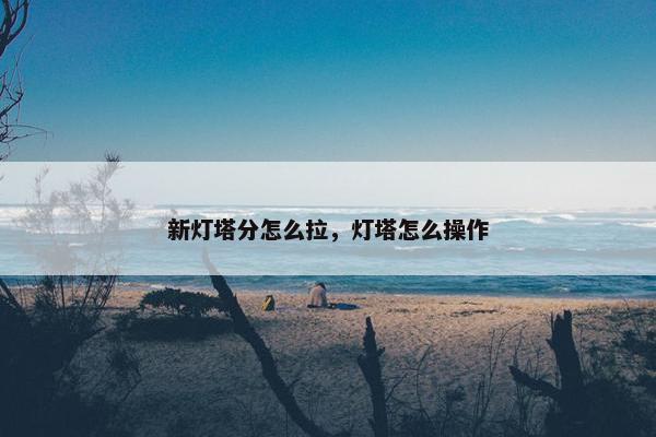 新灯塔分怎么拉，灯塔怎么操作