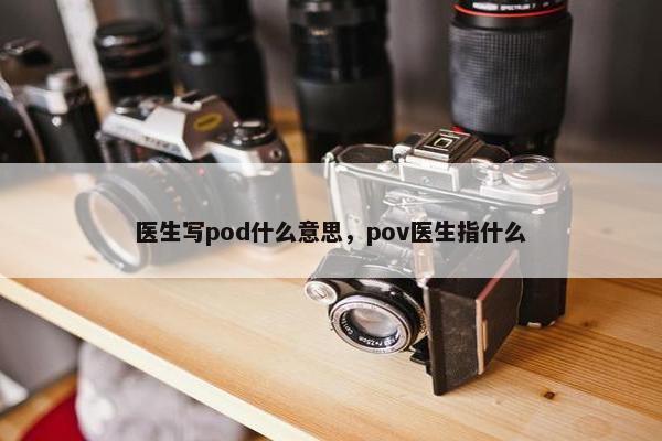 医生写pod什么意思，pov医生指什么