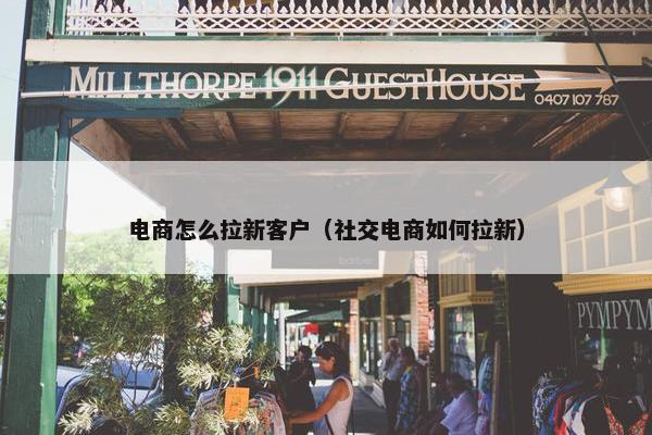电商怎么拉新客户（社交电商如何拉新）