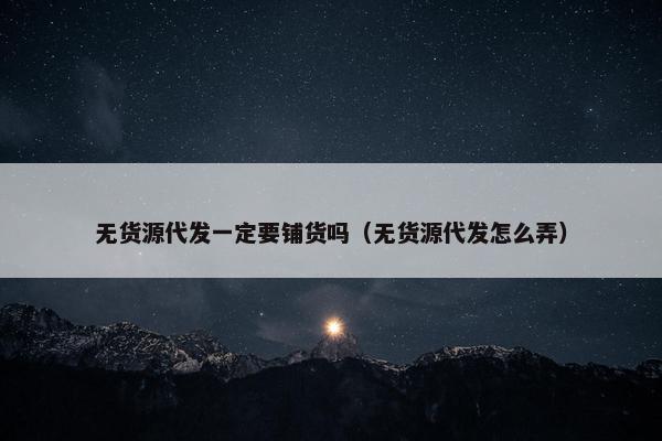 无货源代发一定要铺货吗（无货源代发怎么弄）