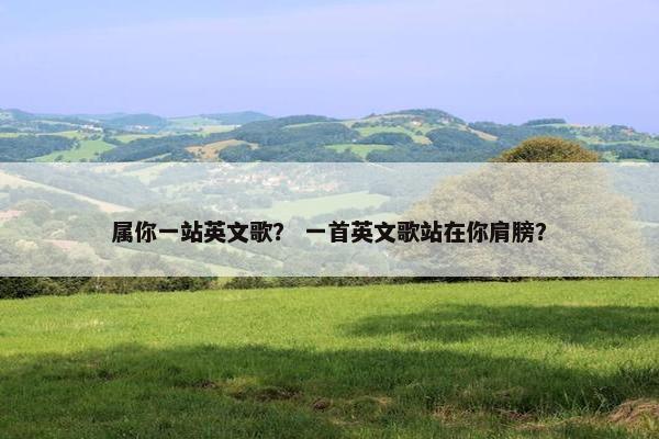 属你一站英文歌？ 一首英文歌站在你肩膀？