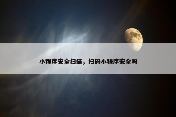 小程序安全扫描，扫码小程序安全吗