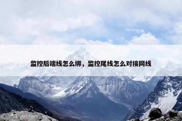 监控后端线怎么绑，监控尾线怎么对接网线