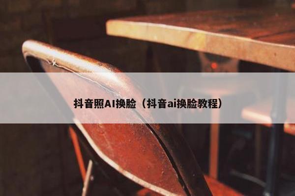 抖音照AI换脸（抖音ai换脸教程）