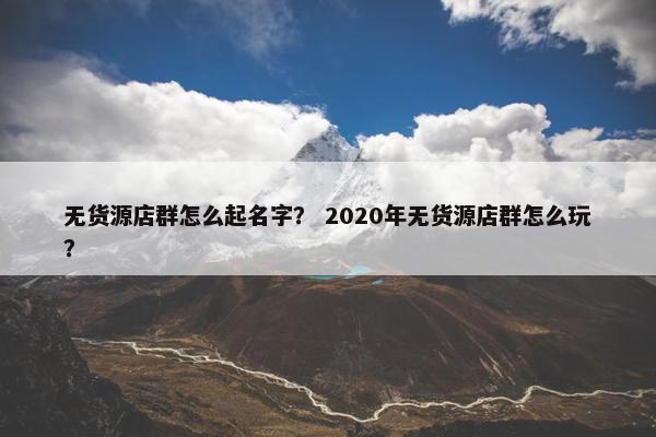 无货源店群怎么起名字？ 2020年无货源店群怎么玩？