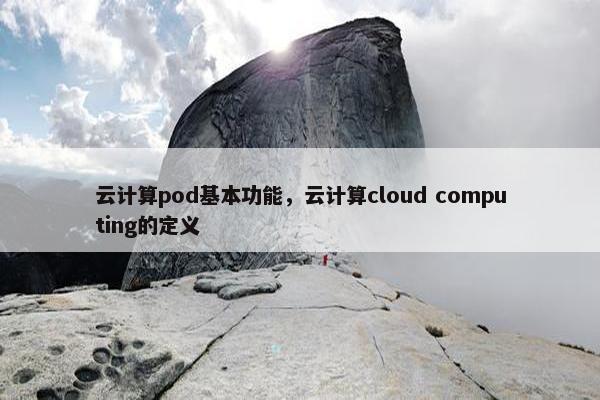 云计算pod基本功能，云计算cloud computing的定义