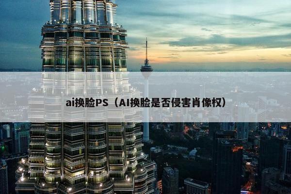 ai换脸PS（AI换脸是否侵害肖像权）