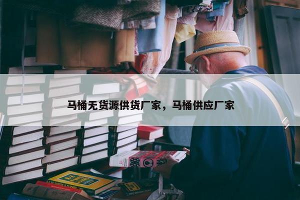 马桶无货源供货厂家，马桶供应厂家