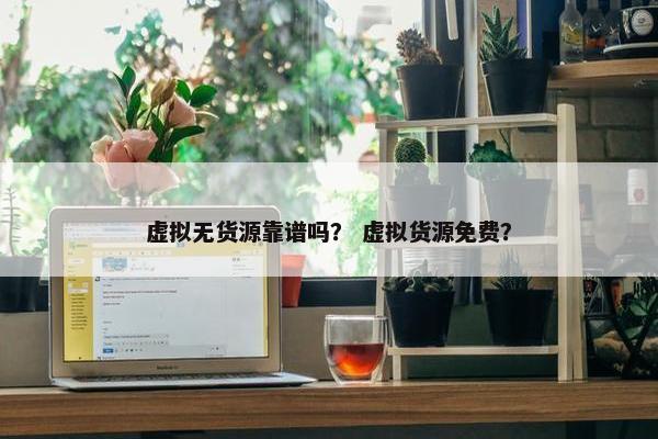 虚拟无货源靠谱吗？ 虚拟货源免费？