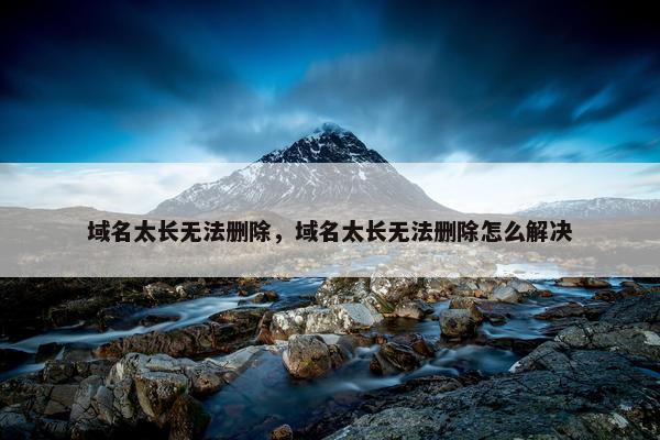 域名太长无法删除，域名太长无法删除怎么解决
