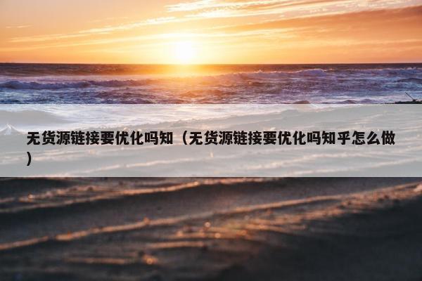 无货源链接要优化吗知（无货源链接要优化吗知乎怎么做）