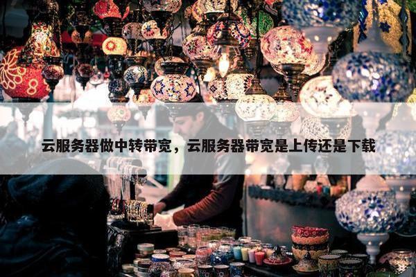 云服务器做中转带宽，云服务器带宽是上传还是下载