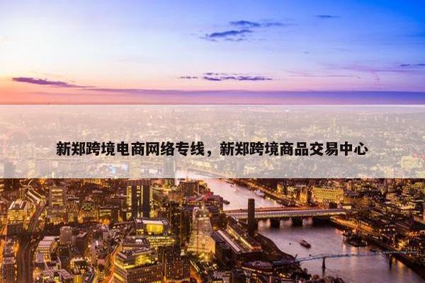 新郑跨境电商网络专线，新郑跨境商品交易中心