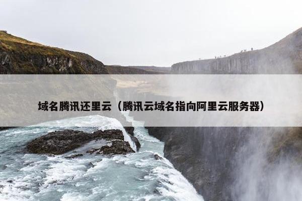 域名腾讯还里云（腾讯云域名指向阿里云服务器）