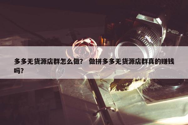 多多无货源店群怎么做？ 做拼多多无货源店群真的赚钱吗？