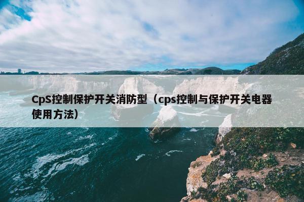 CpS控制保护开关消防型（cps控制与保护开关电器使用方法）