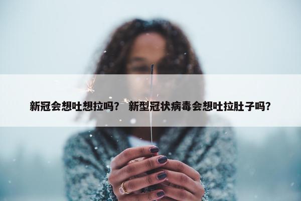 新冠会想吐想拉吗？ 新型冠状病毒会想吐拉肚子吗？