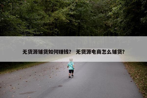 无货源铺货如何赚钱？ 无货源电商怎么铺货？