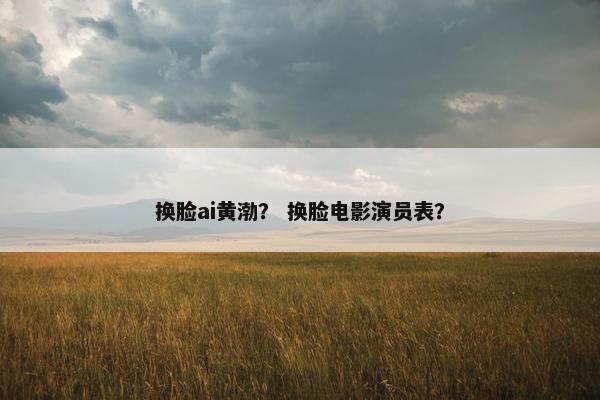 换脸ai黄渤？ 换脸电影演员表？