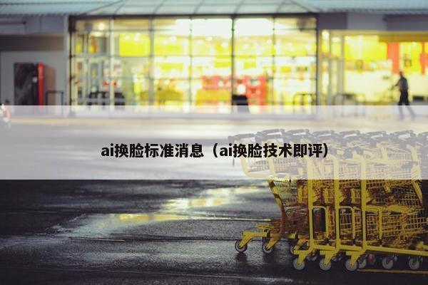 ai换脸标准消息（ai换脸技术即评）