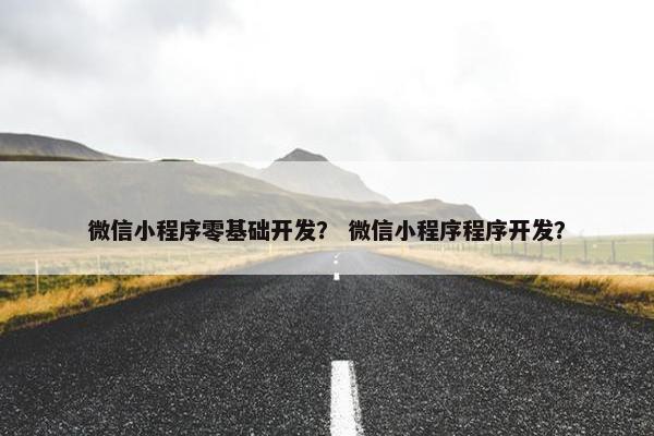 微信小程序零基础开发？ 微信小程序程序开发？