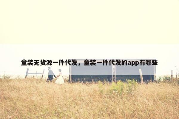 童装无货源一件代发，童装一件代发的app有哪些