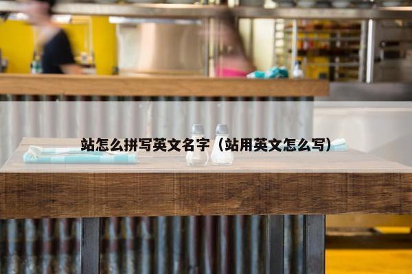 站怎么拼写英文名字（站用英文怎么写）