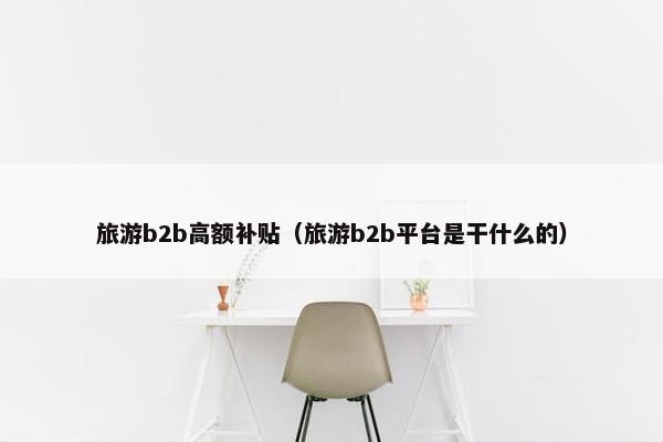 旅游b2b高额补贴（旅游b2b平台是干什么的）