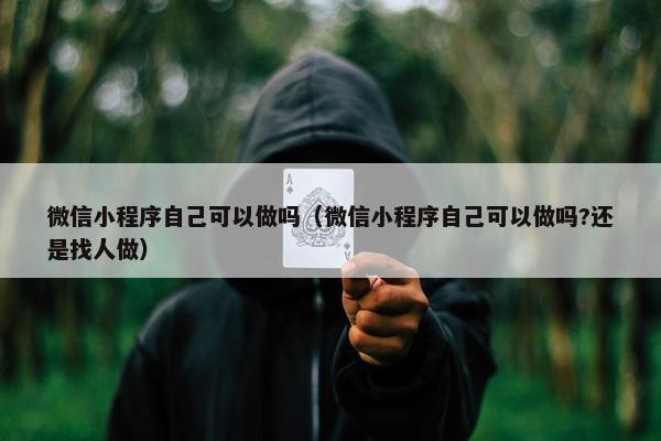 微信小程序自己可以做吗（微信小程序自己可以做吗?还是找人做）