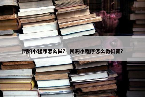 团购小程序怎么做？ 团购小程序怎么做抖音？