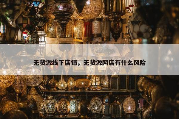 无货源线下店铺，无货源网店有什么风险