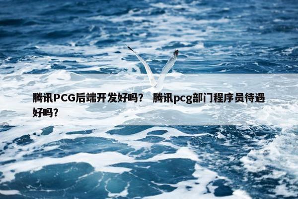 腾讯PCG后端开发好吗？ 腾讯pcg部门程序员待遇好吗？