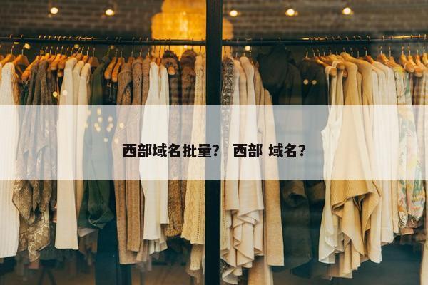 西部域名批量？ 西部 域名？
