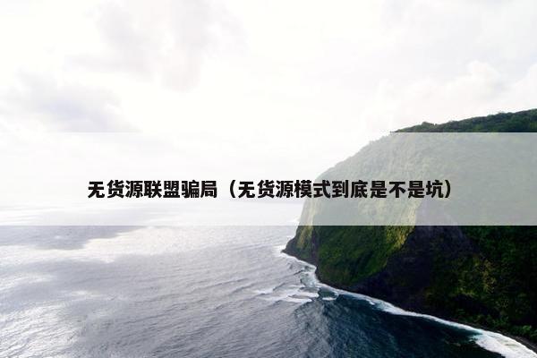 无货源联盟骗局（无货源模式到底是不是坑）