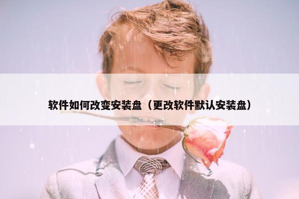 软件如何改变安装盘（更改软件默认安装盘）