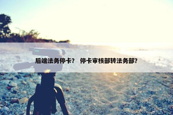 后端法务停卡？ 停卡审核部转法务部？